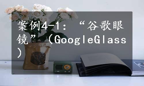 案例4-1：“谷歌眼镜”（GoogleGlass）