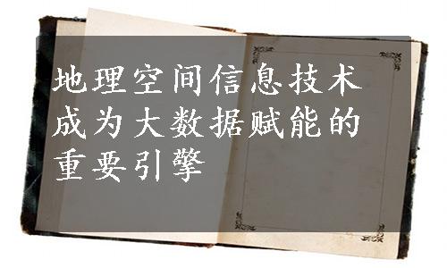 地理空间信息技术成为大数据赋能的重要引擎