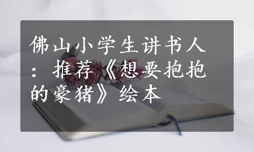 佛山小学生讲书人：推荐《想要抱抱的豪猪》绘本