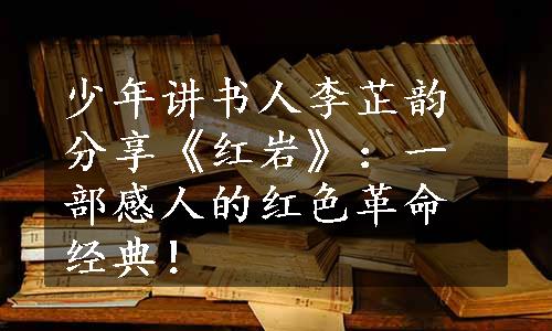 少年讲书人李芷韵分享《红岩》：一部感人的红色革命经典！