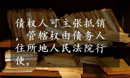 债权人可主张抵销，管辖权由债务人住所地人民法院行使,