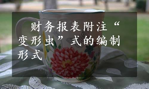 　财务报表附注“变形虫”式的编制形式
