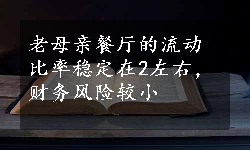 老母亲餐厅的流动比率稳定在2左右，财务风险较小