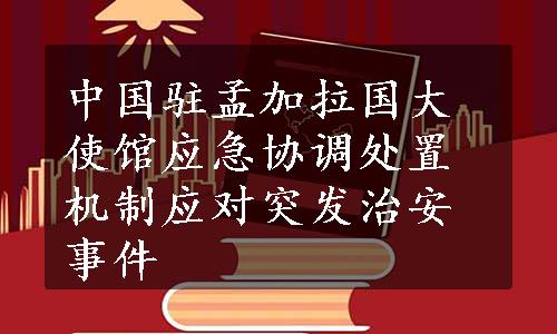中国驻孟加拉国大使馆应急协调处置机制应对突发治安事件