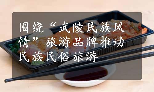 围绕“武陵民族风情”旅游品牌推动民族民俗旅游