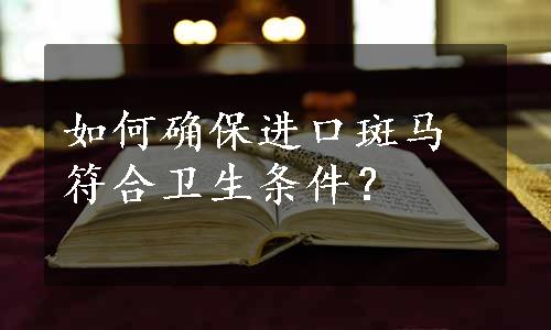 如何确保进口斑马符合卫生条件？
