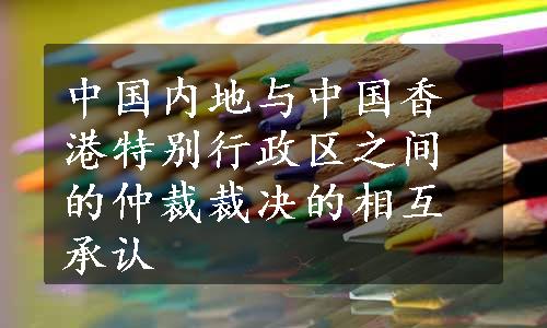 中国内地与中国香港特别行政区之间的仲裁裁决的相互承认