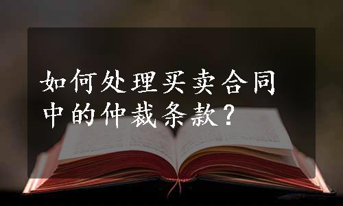 如何处理买卖合同中的仲裁条款？