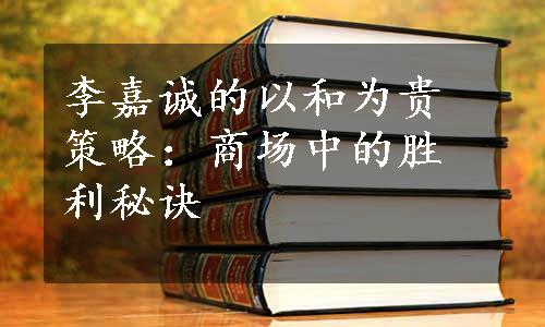 李嘉诚的以和为贵策略：商场中的胜利秘诀