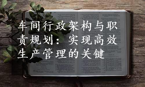 车间行政架构与职责规划：实现高效生产管理的关键