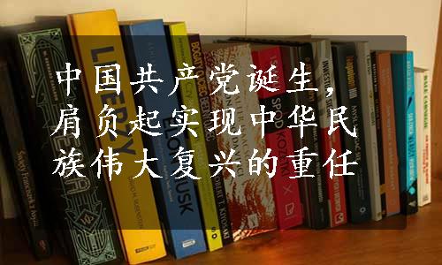 中国共产党诞生，肩负起实现中华民族伟大复兴的重任
