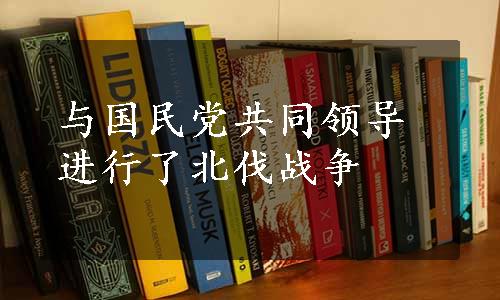 与国民党共同领导进行了北伐战争