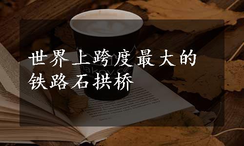 世界上跨度最大的铁路石拱桥