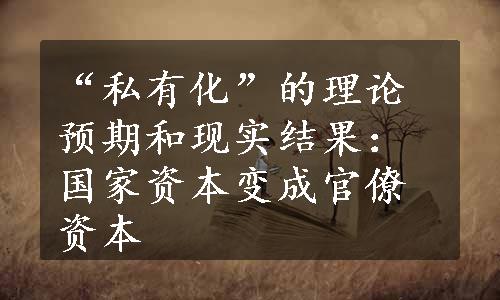 “私有化”的理论预期和现实结果：国家资本变成官僚资本
