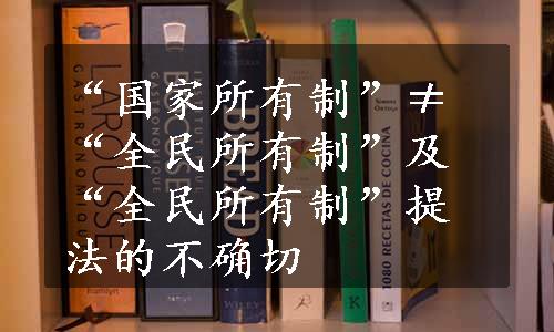 “国家所有制”≠“全民所有制”及“全民所有制”提法的不确切