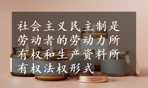 社会主义民主制是劳动者的劳动力所有权和生产资料所有权法权形式