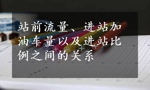 站前流量、进站加油车量以及进站比例之间的关系
