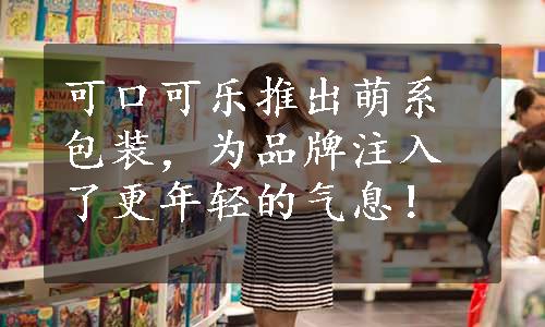 可口可乐推出萌系包装，为品牌注入了更年轻的气息！