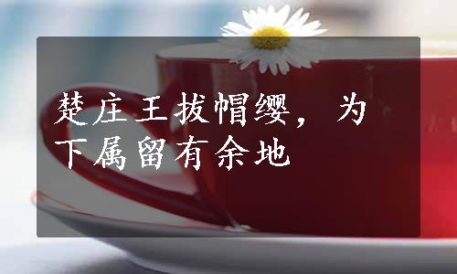 楚庄王拔帽缨，为下属留有余地