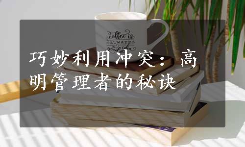 巧妙利用冲突：高明管理者的秘诀