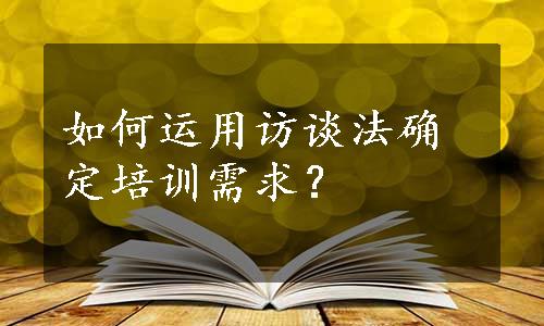 如何运用访谈法确定培训需求？