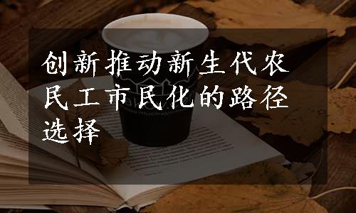 创新推动新生代农民工市民化的路径选择
