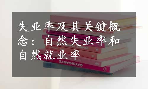 失业率及其关键概念：自然失业率和自然就业率
