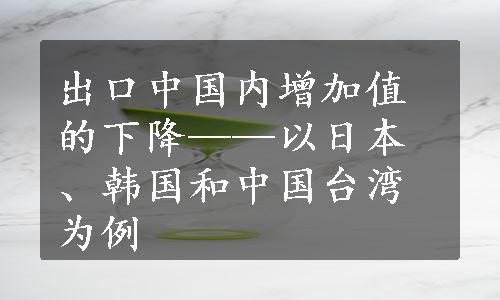 出口中国内增加值的下降——以日本、韩国和中国台湾为例