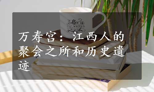 万寿宫：江西人的聚会之所和历史遗迹