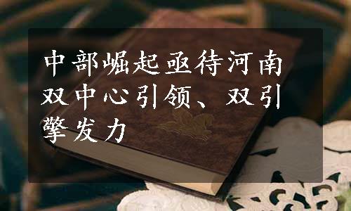 中部崛起亟待河南双中心引领、双引擎发力