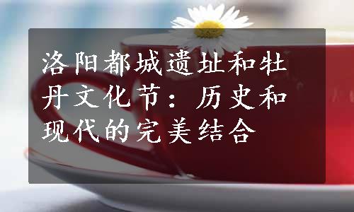 洛阳都城遗址和牡丹文化节：历史和现代的完美结合