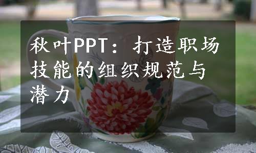 秋叶PPT：打造职场技能的组织规范与潜力