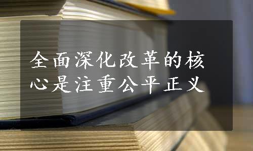 全面深化改革的核心是注重公平正义