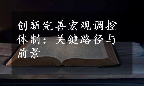 创新完善宏观调控体制：关键路径与前景