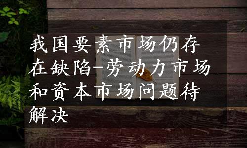 我国要素市场仍存在缺陷-劳动力市场和资本市场问题待解决