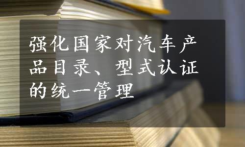 强化国家对汽车产品目录、型式认证的统一管理