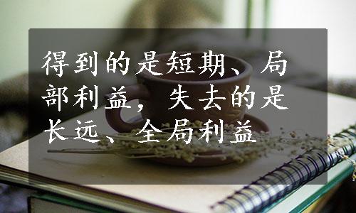 得到的是短期、局部利益，失去的是长远、全局利益