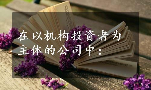 在以机构投资者为主体的公司中：