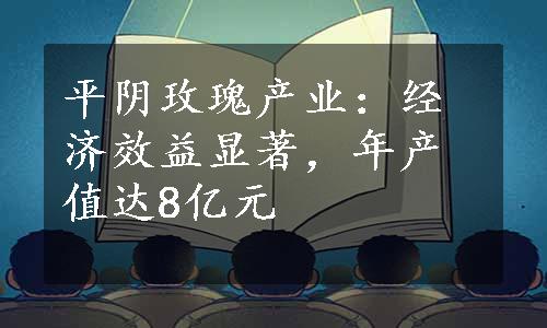 平阴玫瑰产业：经济效益显著，年产值达8亿元