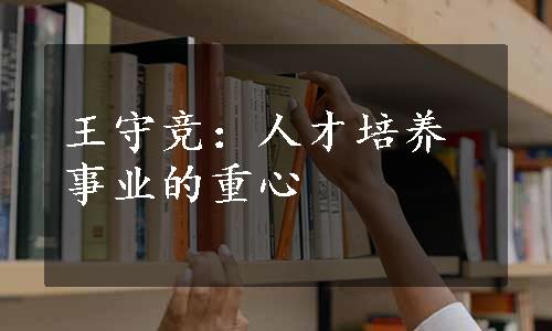 王守竞：人才培养事业的重心