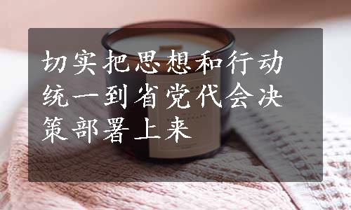 切实把思想和行动统一到省党代会决策部署上来