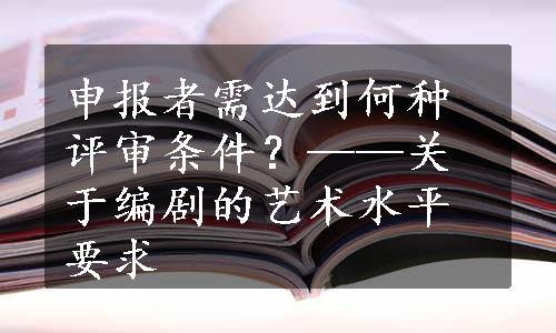 申报者需达到何种评审条件？——关于编剧的艺术水平要求