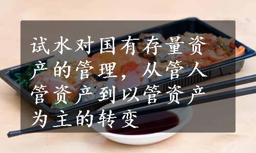 试水对国有存量资产的管理，从管人管资产到以管资产为主的转变