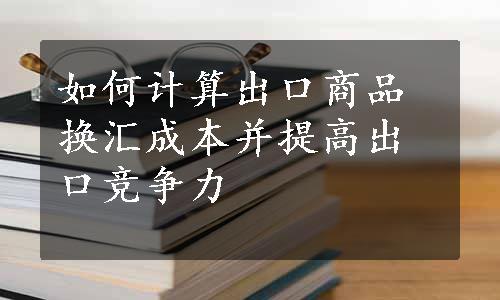 如何计算出口商品换汇成本并提高出口竞争力