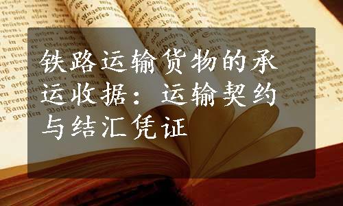 铁路运输货物的承运收据：运输契约与结汇凭证