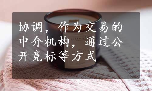 协调，作为交易的中介机构，通过公开竞标等方式