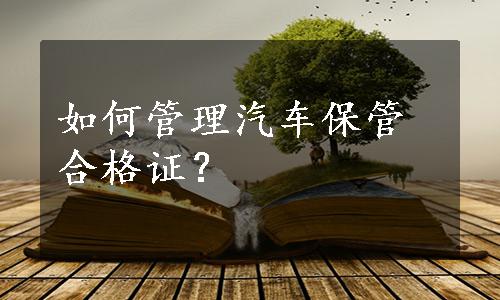 如何管理汽车保管合格证？