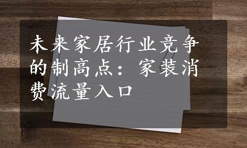 未来家居行业竞争的制高点：家装消费流量入口