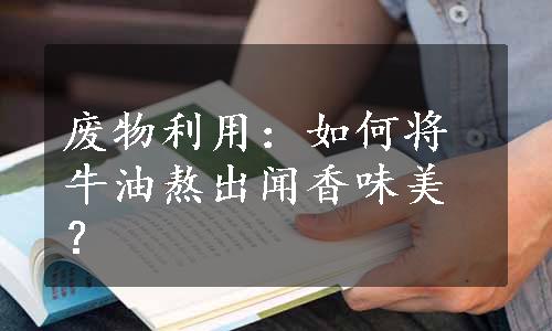 废物利用：如何将牛油熬出闻香味美？