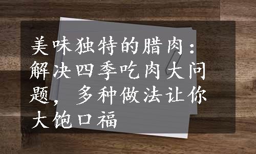 美味独特的腊肉：解决四季吃肉大问题，多种做法让你大饱口福